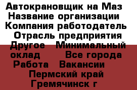 Автокрановщик на Маз › Название организации ­ Компания-работодатель › Отрасль предприятия ­ Другое › Минимальный оклад ­ 1 - Все города Работа » Вакансии   . Пермский край,Гремячинск г.